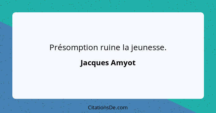 Présomption ruine la jeunesse.... - Jacques Amyot