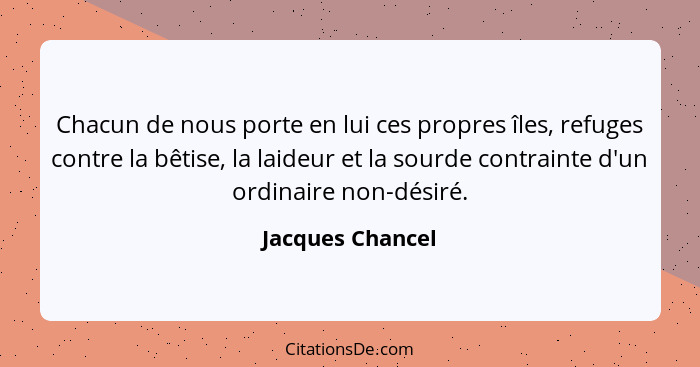 Chacun de nous porte en lui ces propres îles, refuges contre la bêtise, la laideur et la sourde contrainte d'un ordinaire non-désiré... - Jacques Chancel