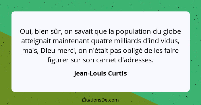 Oui, bien sûr, on savait que la population du globe atteignait maintenant quatre milliards d'individus, mais, Dieu merci, on n'éta... - Jean-Louis Curtis