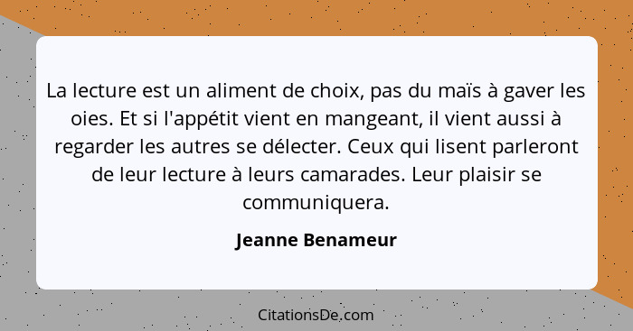 La lecture est un aliment de choix, pas du maïs à gaver les oies. Et si l'appétit vient en mangeant, il vient aussi à regarder les a... - Jeanne Benameur