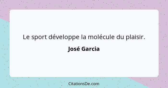 Le sport développe la molécule du plaisir.... - José Garcia