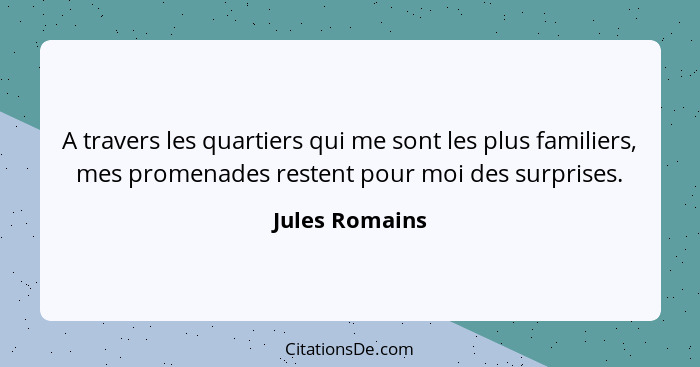 A travers les quartiers qui me sont les plus familiers, mes promenades restent pour moi des surprises.... - Jules Romains