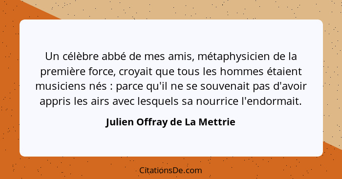 Un célèbre abbé de mes amis, métaphysicien de la première force, croyait que tous les hommes étaient musiciens nés ... - Julien Offray de La Mettrie