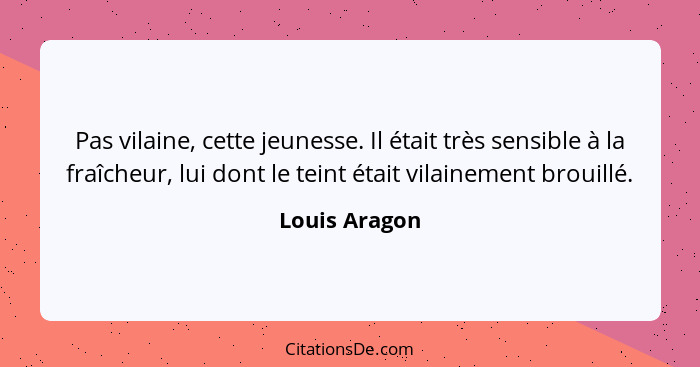 Pas vilaine, cette jeunesse. Il était très sensible à la fraîcheur, lui dont le teint était vilainement brouillé.... - Louis Aragon