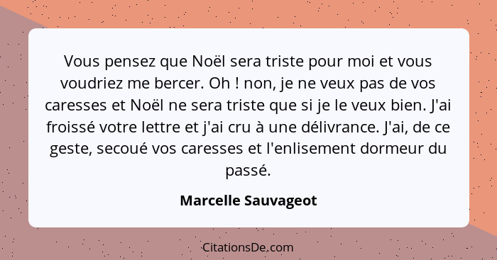 Vous pensez que Noël sera triste pour moi et vous voudriez me bercer. Oh ! non, je ne veux pas de vos caresses et Noël ne se... - Marcelle Sauvageot