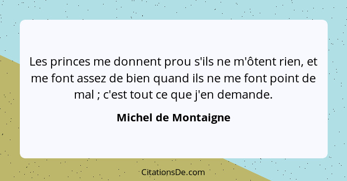 Les princes me donnent prou s'ils ne m'ôtent rien, et me font assez de bien quand ils ne me font point de mal ; c'est tout... - Michel de Montaigne