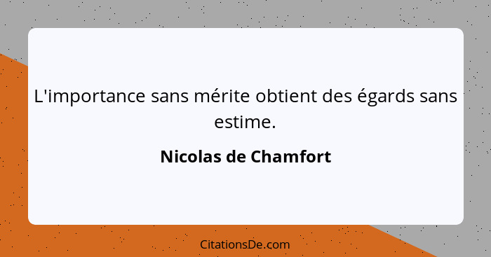 L'importance sans mérite obtient des égards sans estime.... - Nicolas de Chamfort