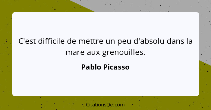 C'est difficile de mettre un peu d'absolu dans la mare aux grenouilles.... - Pablo Picasso