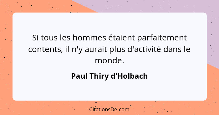 Si tous les hommes étaient parfaitement contents, il n'y aurait plus d'activité dans le monde.... - Paul Thiry d'Holbach