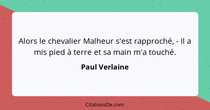 Alors le chevalier Malheur s'est rapproché, - Il a mis pied à terre et sa main m'a touché.... - Paul Verlaine