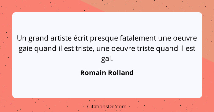 Un grand artiste écrit presque fatalement une oeuvre gaie quand il est triste, une oeuvre triste quand il est gai.... - Romain Rolland