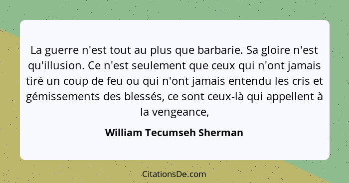 La guerre n'est tout au plus que barbarie. Sa gloire n'est qu'illusion. Ce n'est seulement que ceux qui n'ont jamais tiré u... - William Tecumseh Sherman