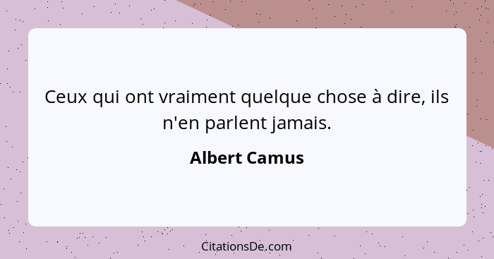 Ceux qui ont vraiment quelque chose à dire, ils n'en parlent jamais.... - Albert Camus