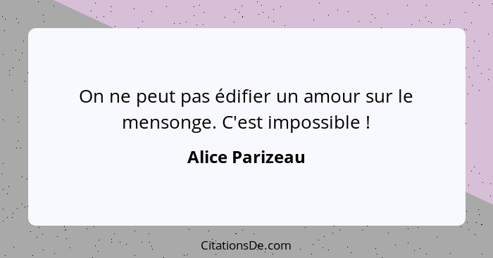 On ne peut pas édifier un amour sur le mensonge. C'est impossible !... - Alice Parizeau