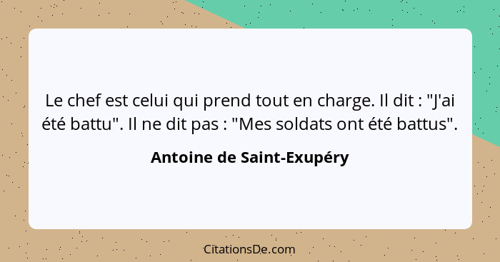 Le chef est celui qui prend tout en charge. Il dit : "J'ai été battu". Il ne dit pas : "Mes soldats ont été battu... - Antoine de Saint-Exupéry