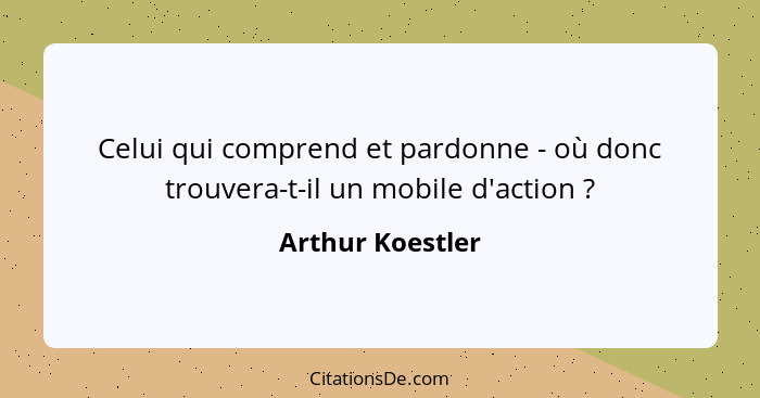 Celui qui comprend et pardonne - où donc trouvera-t-il un mobile d'action ?... - Arthur Koestler