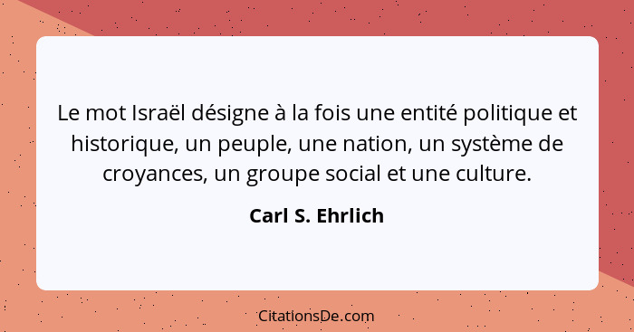 Le mot Israël désigne à la fois une entité politique et historique, un peuple, une nation, un système de croyances, un groupe social... - Carl S. Ehrlich