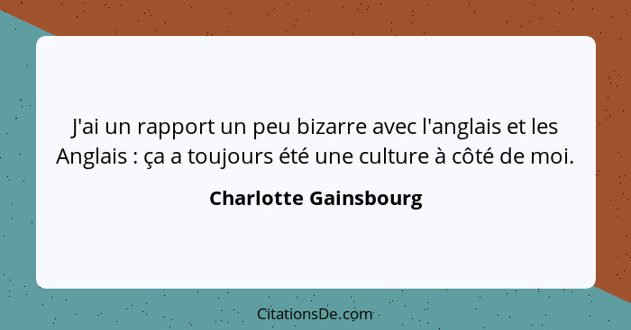 J'ai un rapport un peu bizarre avec l'anglais et les Anglais : ça a toujours été une culture à côté de moi.... - Charlotte Gainsbourg