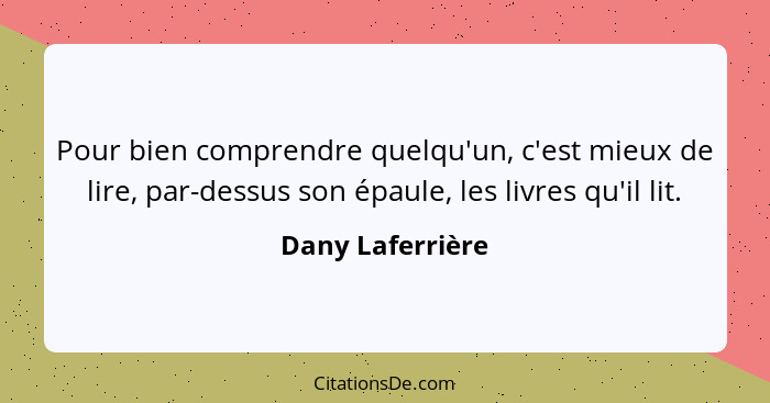 Pour bien comprendre quelqu'un, c'est mieux de lire, par-dessus son épaule, les livres qu'il lit.... - Dany Laferrière