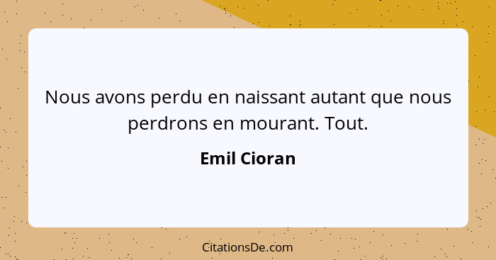 Nous avons perdu en naissant autant que nous perdrons en mourant. Tout.... - Emil Cioran