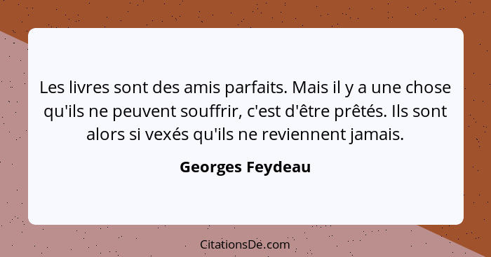 Les livres sont des amis parfaits. Mais il y a une chose qu'ils ne peuvent souffrir, c'est d'être prêtés. Ils sont alors si vexés qu... - Georges Feydeau