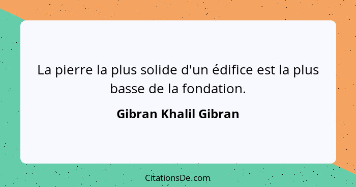 La pierre la plus solide d'un édifice est la plus basse de la fondation.... - Gibran Khalil Gibran