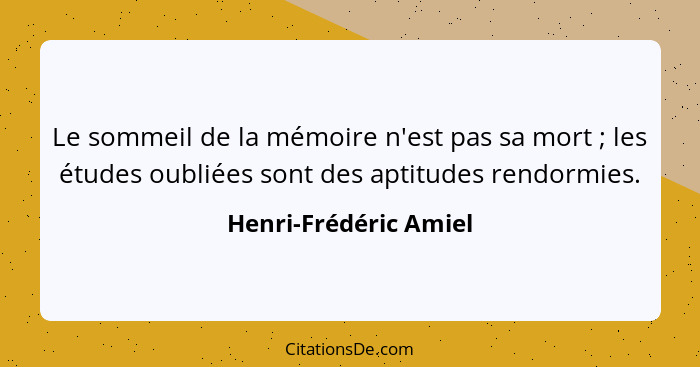 Le sommeil de la mémoire n'est pas sa mort ; les études oubliées sont des aptitudes rendormies.... - Henri-Frédéric Amiel