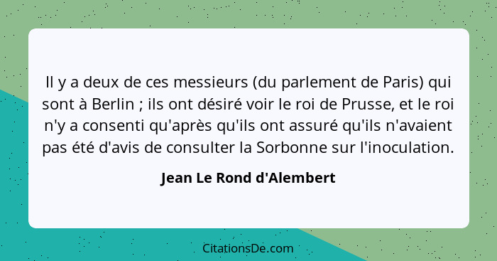 Il y a deux de ces messieurs (du parlement de Paris) qui sont à Berlin ; ils ont désiré voir le roi de Prusse, et l... - Jean Le Rond d'Alembert