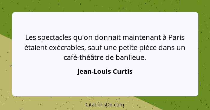 Les spectacles qu'on donnait maintenant à Paris étaient exécrables, sauf une petite pièce dans un café-théâtre de banlieue.... - Jean-Louis Curtis