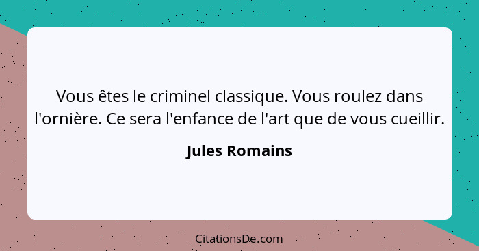 Vous êtes le criminel classique. Vous roulez dans l'ornière. Ce sera l'enfance de l'art que de vous cueillir.... - Jules Romains