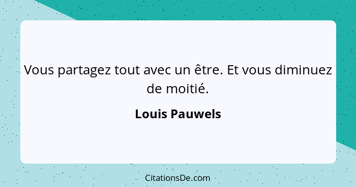 Vous partagez tout avec un être. Et vous diminuez de moitié.... - Louis Pauwels