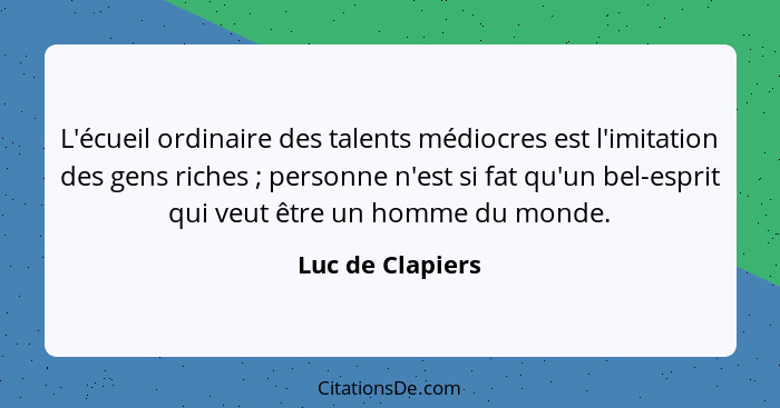 L'écueil ordinaire des talents médiocres est l'imitation des gens riches ; personne n'est si fat qu'un bel-esprit qui veut être... - Luc de Clapiers