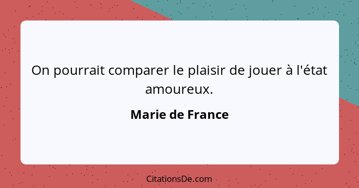 On pourrait comparer le plaisir de jouer à l'état amoureux.... - Marie de France