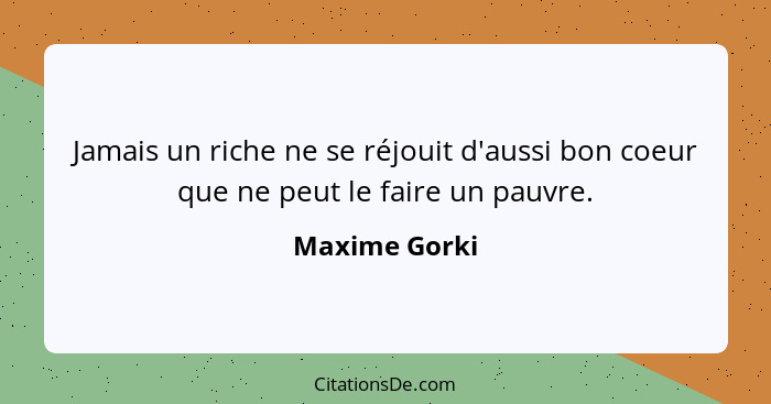 Jamais un riche ne se réjouit d'aussi bon coeur que ne peut le faire un pauvre.... - Maxime Gorki