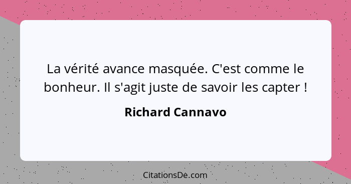 La vérité avance masquée. C'est comme le bonheur. Il s'agit juste de savoir les capter !... - Richard Cannavo