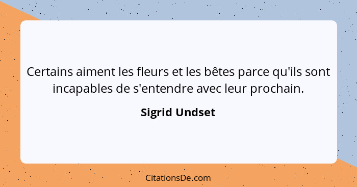 Certains aiment les fleurs et les bêtes parce qu'ils sont incapables de s'entendre avec leur prochain.... - Sigrid Undset