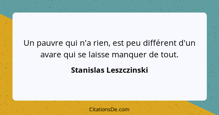 Un pauvre qui n'a rien, est peu différent d'un avare qui se laisse manquer de tout.... - Stanislas Leszczinski