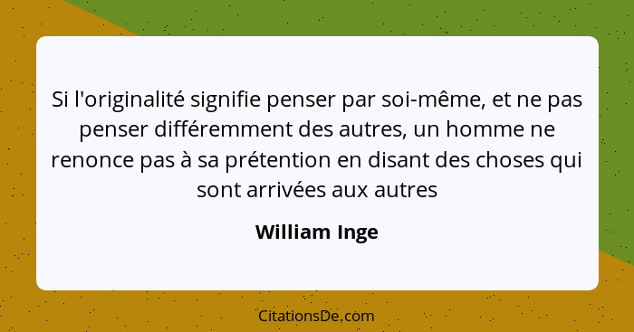 Si l'originalité signifie penser par soi-même, et ne pas penser différemment des autres, un homme ne renonce pas à sa prétention en dis... - William Inge