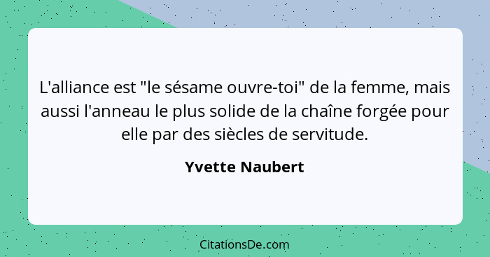 L'alliance est "le sésame ouvre-toi" de la femme, mais aussi l'anneau le plus solide de la chaîne forgée pour elle par des siècles de... - Yvette Naubert